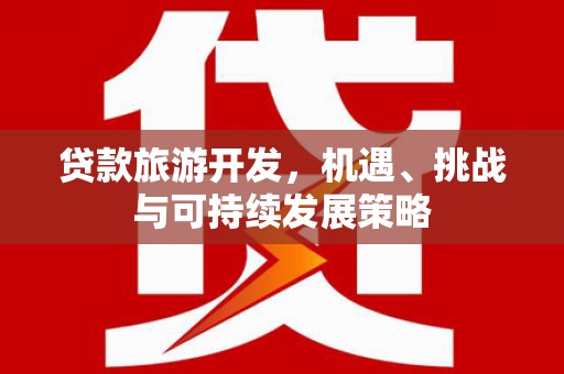 徽县贷款旅游开发，机遇、挑战与可持续发展策略