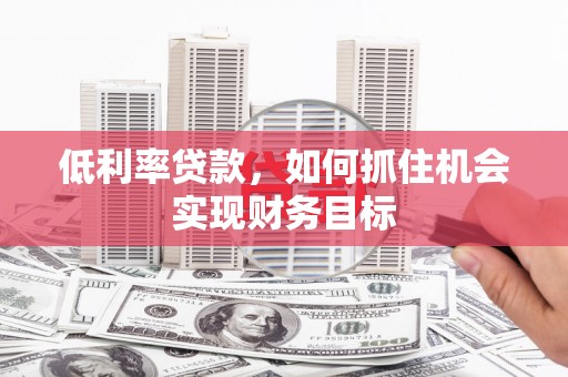 徽县低利率贷款，如何抓住机会实现财务目标
