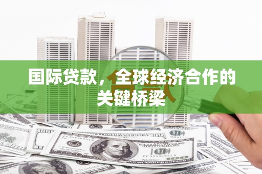 徽县国际贷款，全球经济合作的关键桥梁