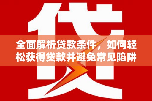 徽县全面解析贷款条件，如何轻松获得贷款并避免常见陷阱