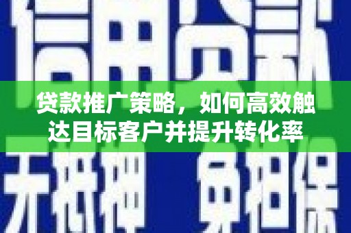 徽县贷款推广策略，如何高效触达目标客户并提升转化率