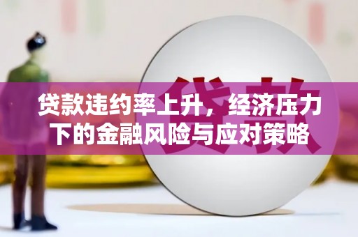 徽县贷款违约率上升，经济压力下的金融风险与应对策略