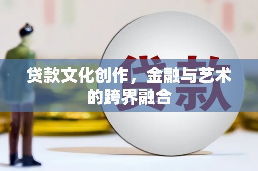 徽县贷款文化创作，金融与艺术的跨界融合