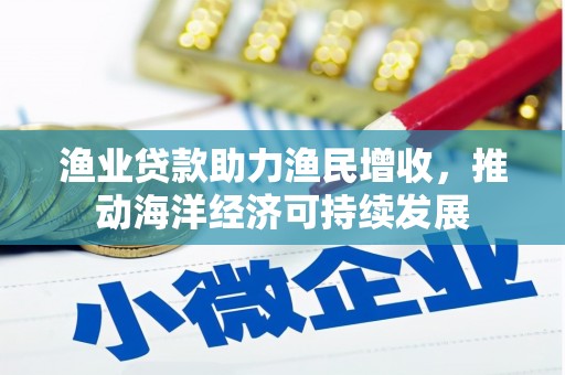 徽县渔业贷款助力渔民增收，推动海洋经济可持续发展