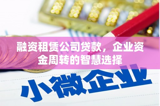 徽县融资租赁公司贷款，企业资金周转的智慧选择