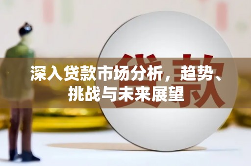 徽县深入贷款市场分析，趋势、挑战与未来展望