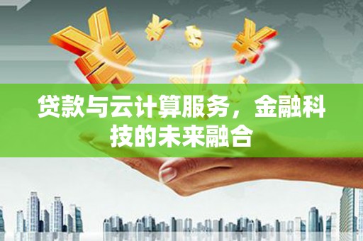 徽县贷款与云计算服务，金融科技的未来融合