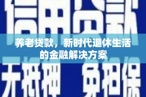 徽县养老贷款，新时代退休生活的金融解决方案