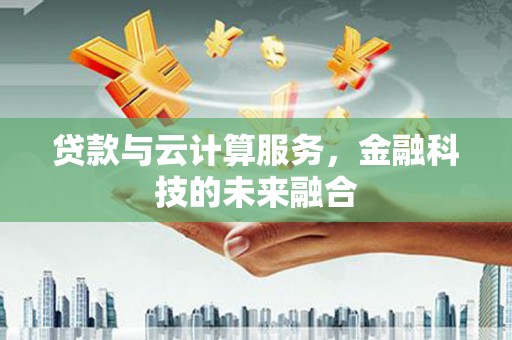 徽县贷款与云计算服务，金融科技的未来融合