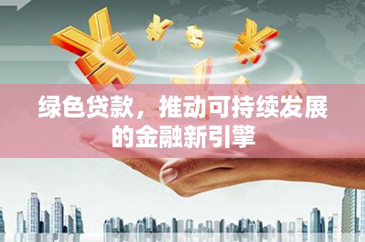 徽县绿色贷款，推动可持续发展的金融新引擎