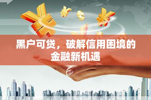徽县黑户可贷，破解信用困境的金融新机遇