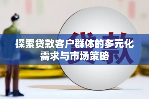 徽县探索贷款客户群体的多元化需求与市场策略