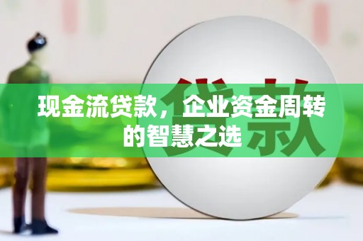 徽县现金流贷款，企业资金周转的智慧之选