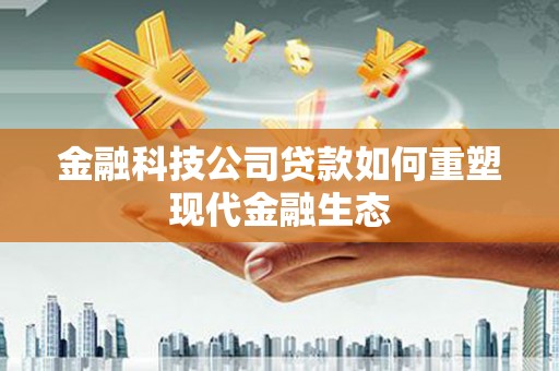 徽县金融科技公司贷款如何重塑现代金融生态