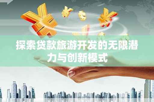 徽县探索贷款旅游开发的无限潜力与创新模式