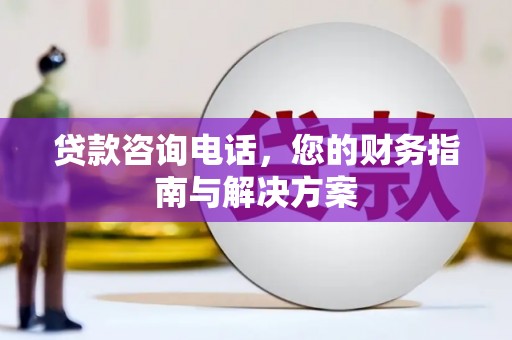 徽县贷款咨询电话，您的财务指南与解决方案