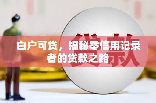 徽县白户可贷，揭秘零信用记录者的贷款之路