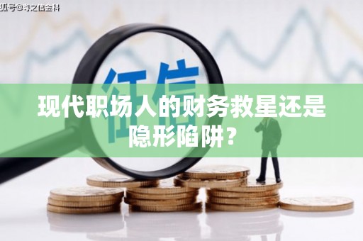 徽县现代职场人的财务救星还是隐形陷阱？