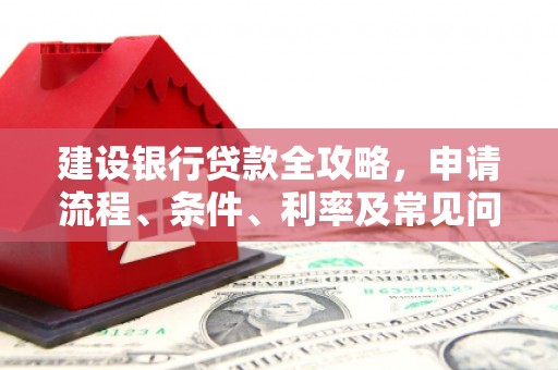 徽县建设银行贷款全攻略，申请流程、条件、利率及常见问题解答