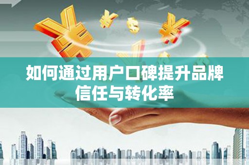 徽县如何通过用户口碑提升品牌信任与转化率