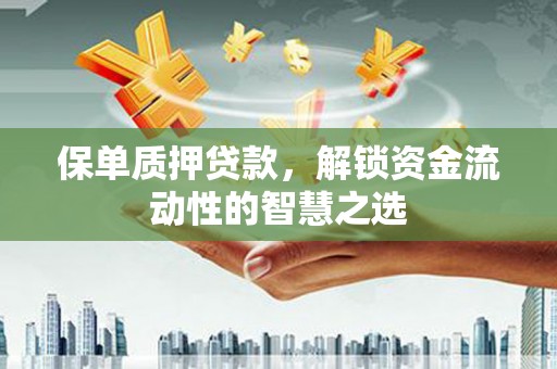 徽县保单质押贷款，解锁资金流动性的智慧之选